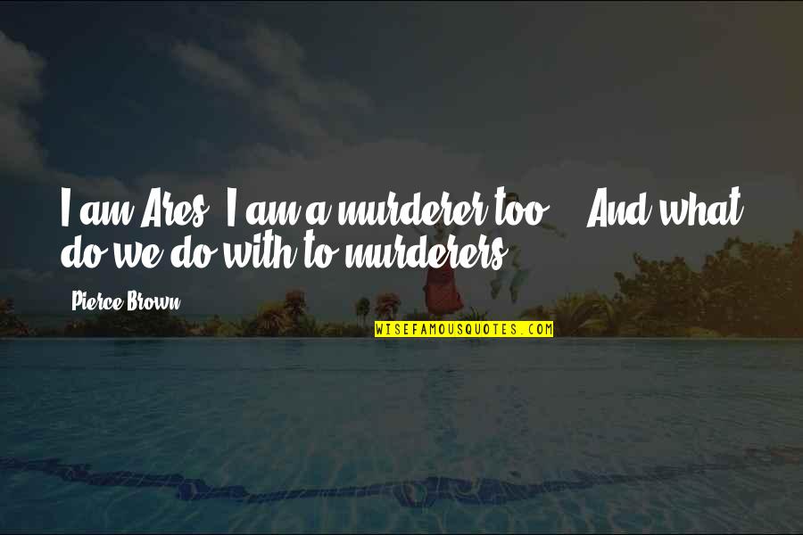 To Brown Quotes By Pierce Brown: I am Ares! I am a murderer too!...And