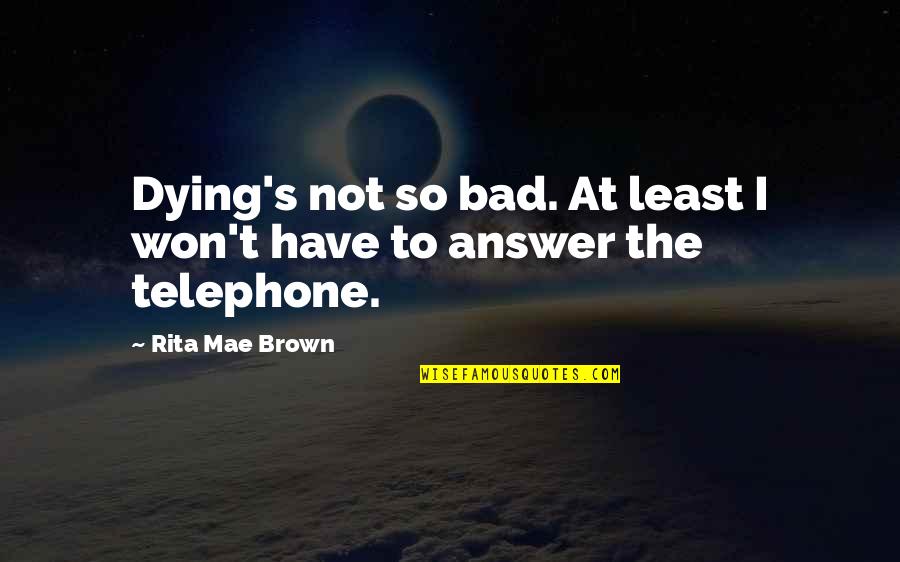 To Brown Quotes By Rita Mae Brown: Dying's not so bad. At least I won't To Brown Quotes By Rita Mae Brown: Dying's not so bad. At least I won't