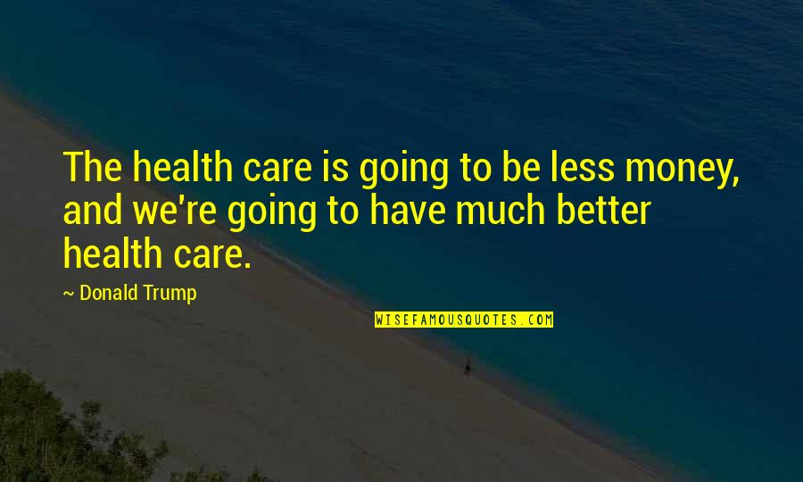 To Care Less Quotes By Donald Trump: The health care is going to be less