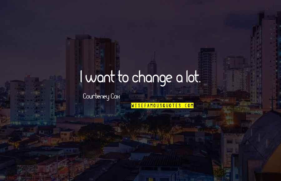 To Change Quotes By Courteney Cox: I want to change a lot.