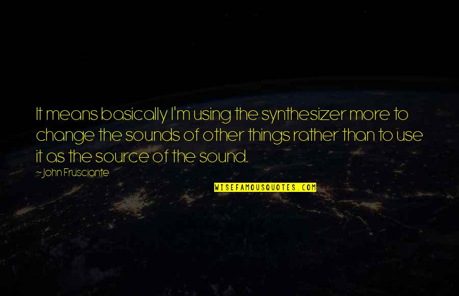 To Change Things Quotes By John Frusciante: It means basically I'm using the synthesizer more