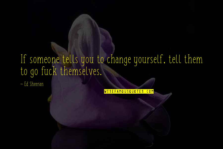 To Change Yourself Quotes By Ed Sheeran: If someone tells you to change yourself, tell