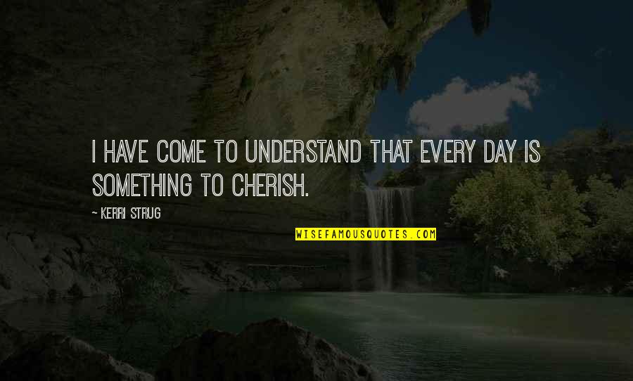 To Cherish Quotes By Kerri Strug: I have come to understand that every day