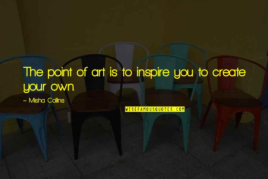 To Create Art Quotes By Misha Collins: The point of art is to inspire you