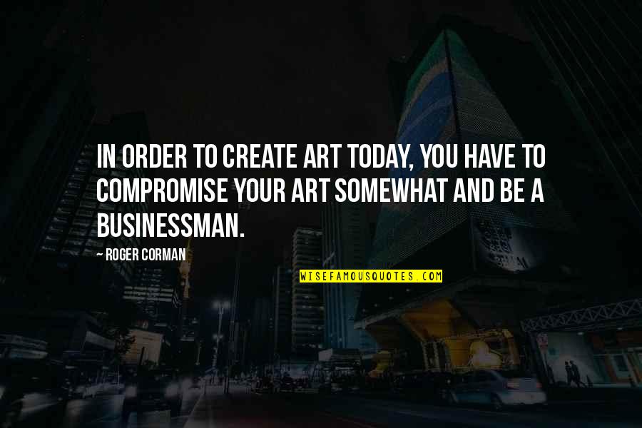 To Create Art Quotes By Roger Corman: In order to create art today, you have