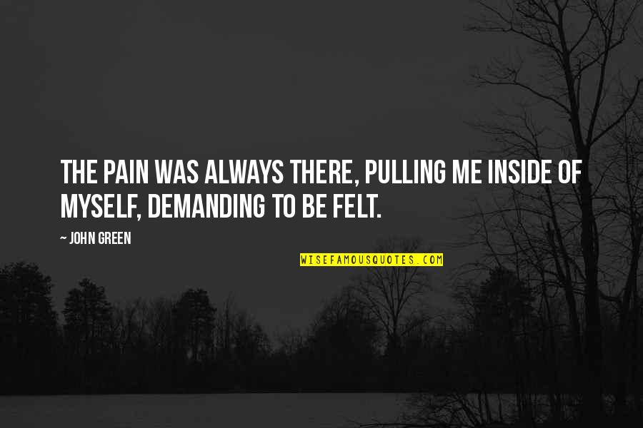 To Demanding Quotes By John Green: The pain was always there, pulling me inside