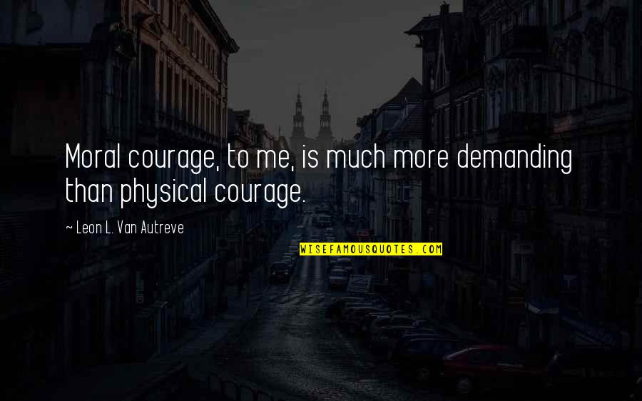 To Demanding Quotes By Leon L. Van Autreve: Moral courage, to me, is much more demanding To Demanding Quotes By Leon L. Van Autreve: Moral courage, to me, is much more demanding