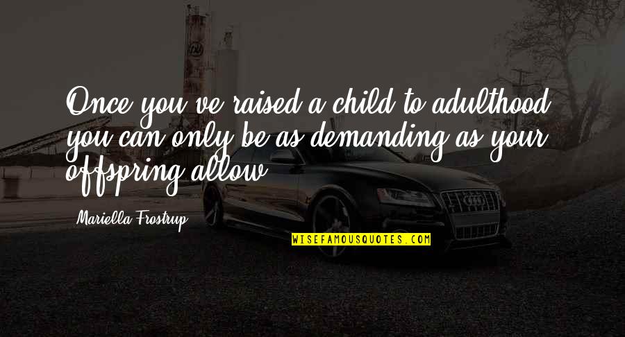 To Demanding Quotes By Mariella Frostrup: Once you've raised a child to adulthood, you To Demanding Quotes By Mariella Frostrup: Once you've raised a child to adulthood, you