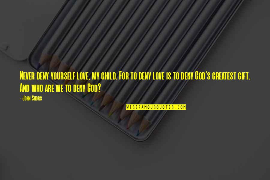 To Deny Love Quotes By John Shors: Never deny yourself love, my child. For to To Deny Love Quotes By John Shors: Never deny yourself love, my child. For to