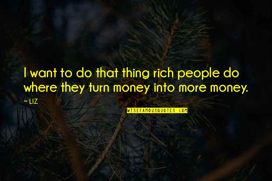 To Do More Quotes By LIZ: I want to do that thing rich people