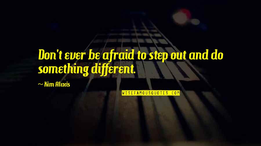 To Do Something Different Quotes By Kim Alexis: Don't ever be afraid to step out and