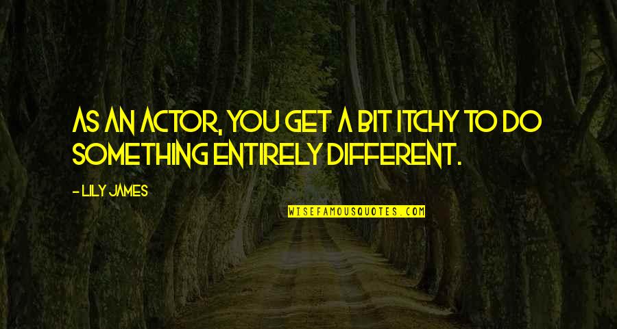To Do Something Different Quotes By Lily James: As an actor, you get a bit itchy