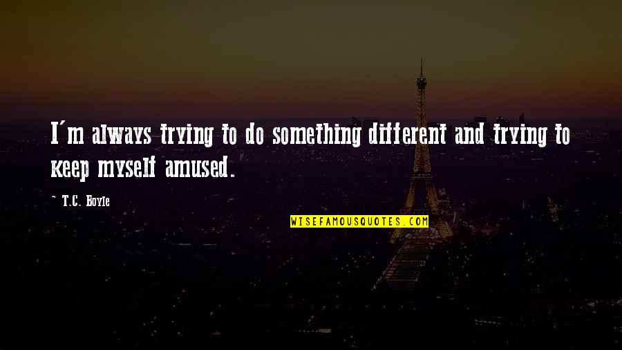 To Do Something Different Quotes By T.C. Boyle: I'm always trying to do something different and