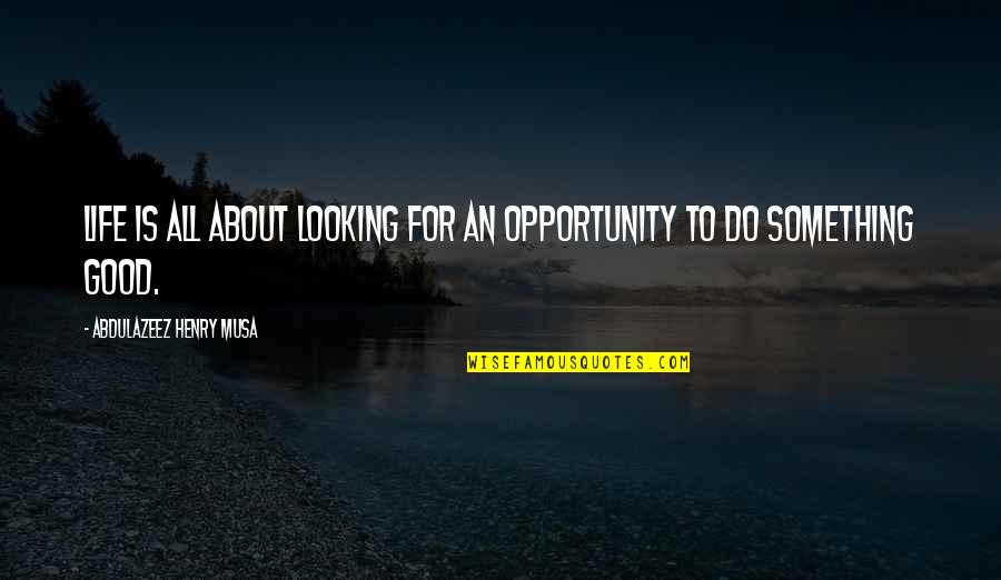 To Do Something Good Quotes By Abdulazeez Henry Musa: Life is all about looking for an opportunity