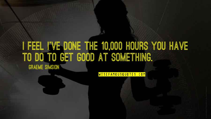 To Do Something Good Quotes By Graeme Simsion: I feel I've done the 10,000 hours you