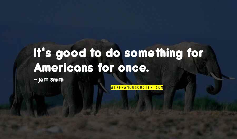 To Do Something Good Quotes By Jeff Smith: It's good to do something for Americans for