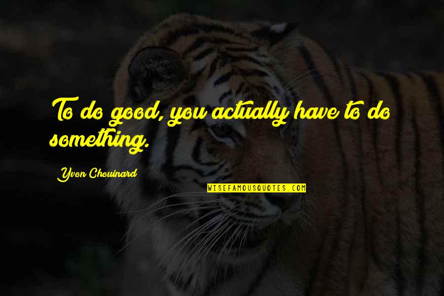 To Do Something Good Quotes By Yvon Chouinard: To do good, you actually have to do