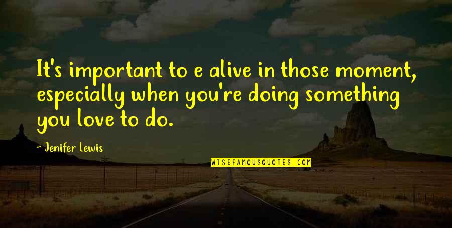 To Do Something You Love Quotes By Jenifer Lewis: It's important to e alive in those moment, To Do Something You Love Quotes By Jenifer Lewis: It's important to e alive in those moment,