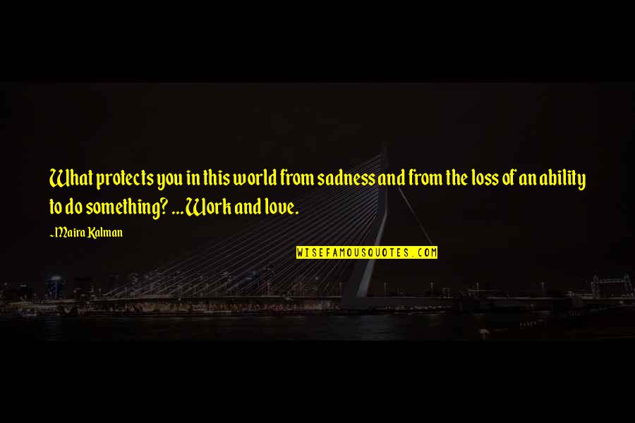To Do Something You Love Quotes By Maira Kalman: What protects you in this world from sadness To Do Something You Love Quotes By Maira Kalman: What protects you in this world from sadness