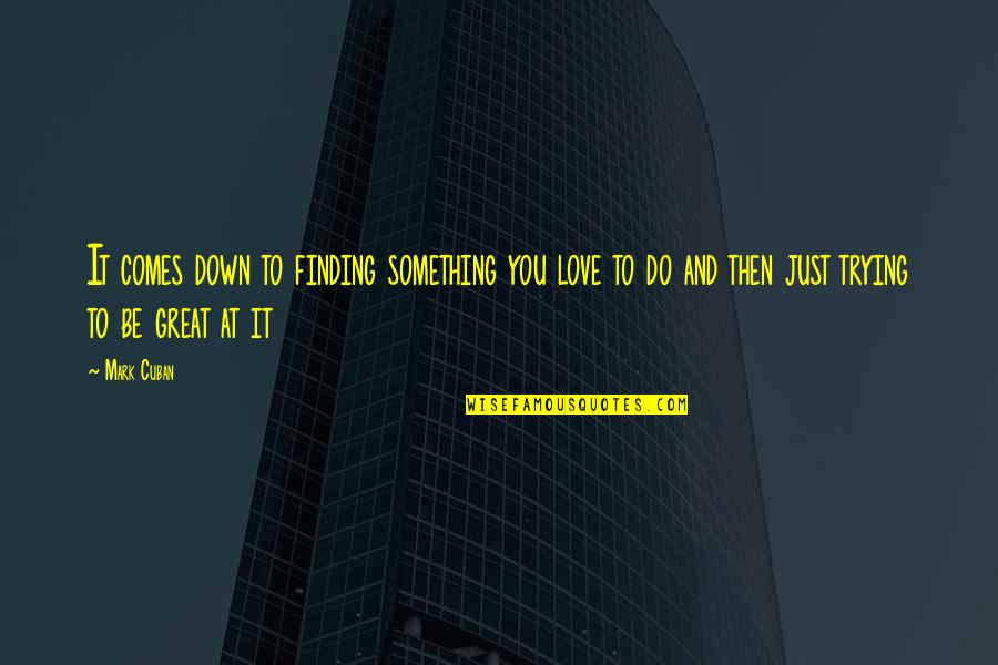To Do Something You Love Quotes By Mark Cuban: It comes down to finding something you love To Do Something You Love Quotes By Mark Cuban: It comes down to finding something you love