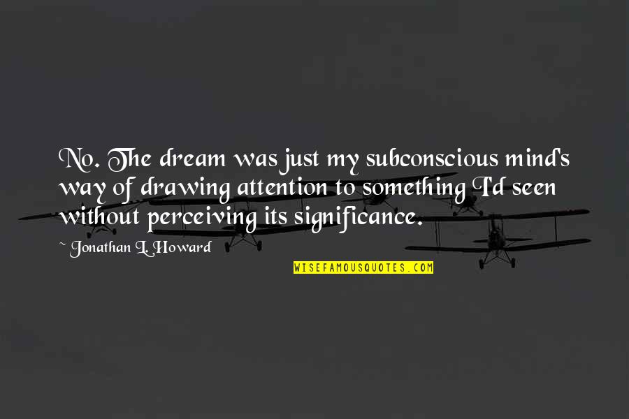 To Dream Quotes By Jonathan L. Howard: No. The dream was just my subconscious mind's To Dream Quotes By Jonathan L. Howard: No. The dream was just my subconscious mind's
