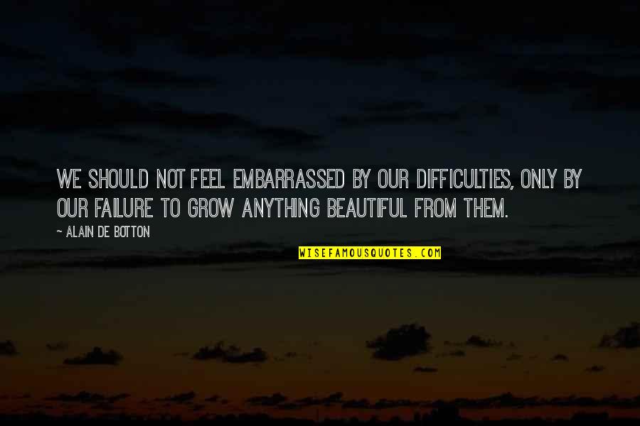 To Feel Beautiful Quotes By Alain De Botton: We should not feel embarrassed by our difficulties,