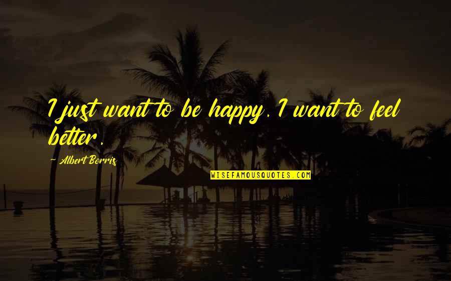 To Feel Better Quotes By Albert Borris: I just want to be happy. I want