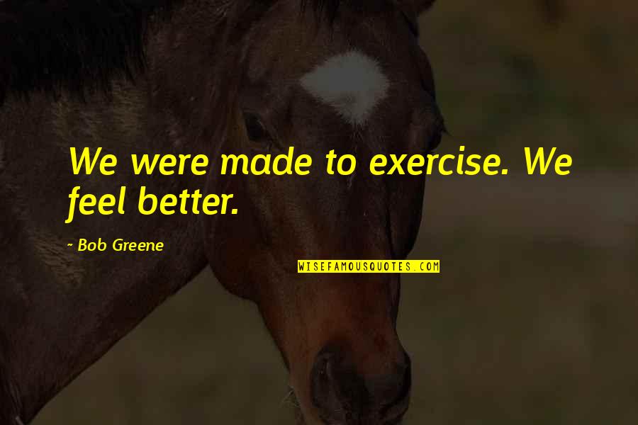 To Feel Better Quotes By Bob Greene: We were made to exercise. We feel better.