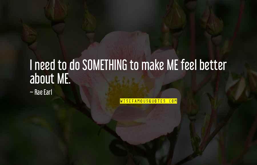 To Feel Better Quotes By Rae Earl: I need to do SOMETHING to make ME