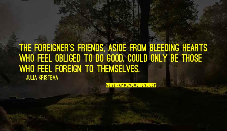 To Feel Good Quotes By Julia Kristeva: The foreigner's friends, aside from bleeding hearts who To Feel Good Quotes By Julia Kristeva: The foreigner's friends, aside from bleeding hearts who