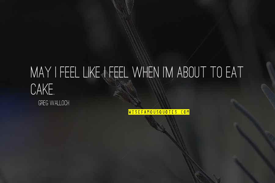 To Feel Quotes By Greg Walloch: May I feel like I feel when I'm To Feel Quotes By Greg Walloch: May I feel like I feel when I'm