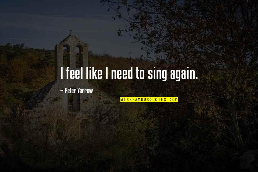 To Feel Quotes By Peter Yarrow: I feel like I need to sing again. To Feel Quotes By Peter Yarrow: I feel like I need to sing again.
