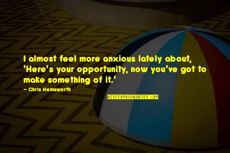 To Feel Something Quotes By Chris Hemsworth: I almost feel more anxious lately about, 'Here's