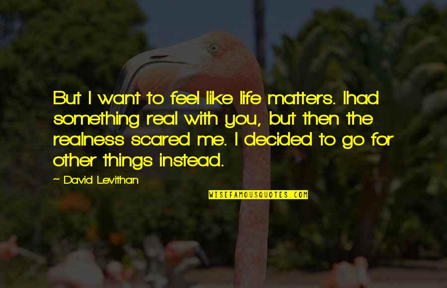 To Feel Something Quotes By David Levithan: But I want to feel like life matters.