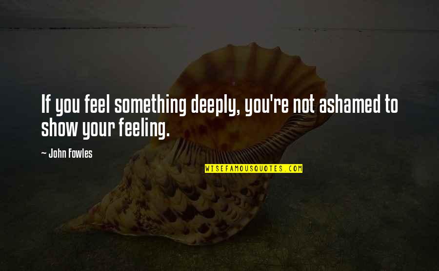 To Feel Something Quotes By John Fowles: If you feel something deeply, you're not ashamed