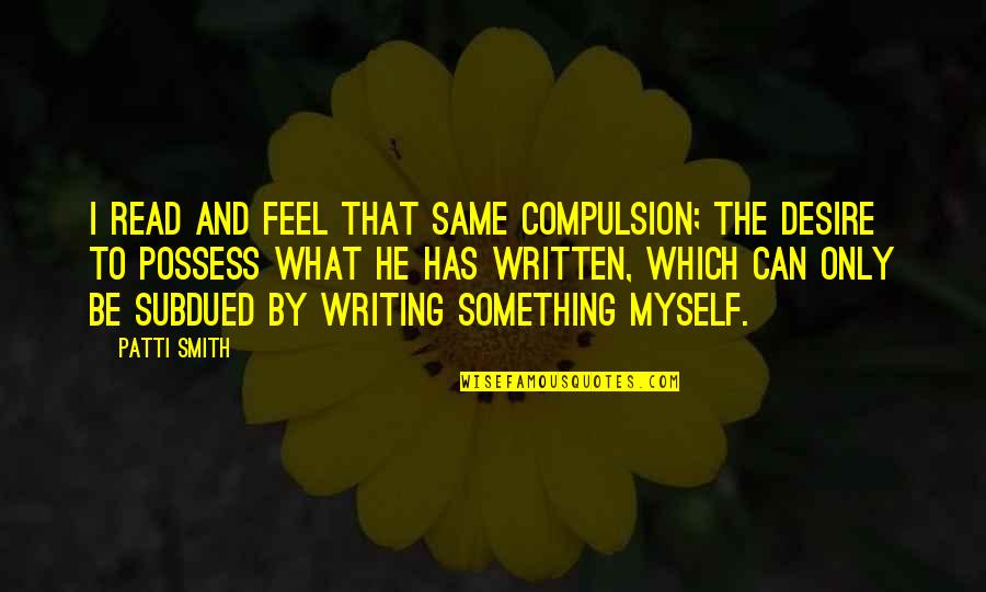 To Feel Something Quotes By Patti Smith: I read and feel that same compulsion; the