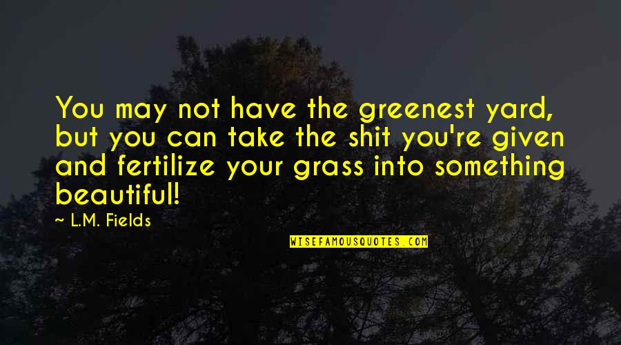 To Fertilize Or Not To Fertilize Quotes By L.M. Fields: You may not have the greenest yard, but