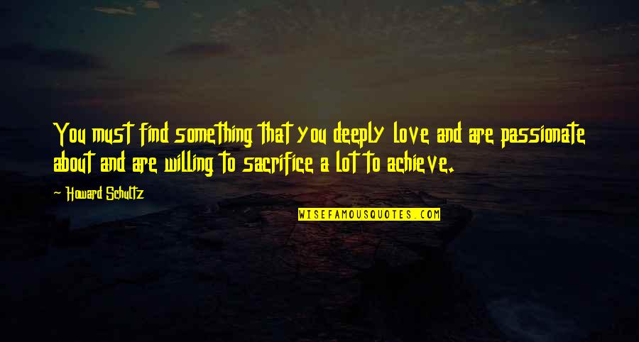 To Find Love Quotes By Howard Schultz: You must find something that you deeply love To Find Love Quotes By Howard Schultz: You must find something that you deeply love