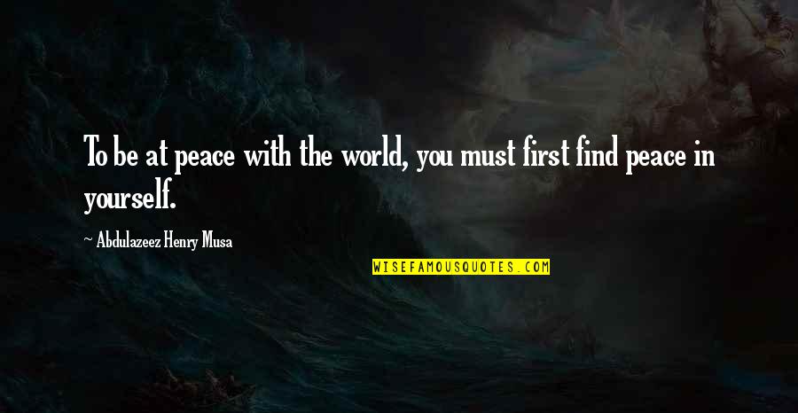 To Find Peace Within Yourself Quotes By Abdulazeez Henry Musa: To be at peace with the world, you