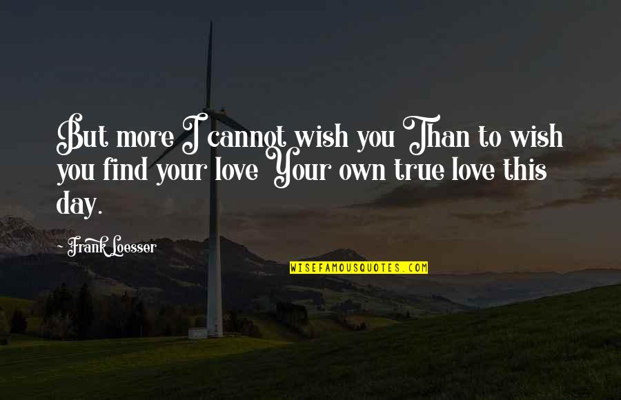 To Find True Love Quotes By Frank Loesser: But more I cannot wish you Than to