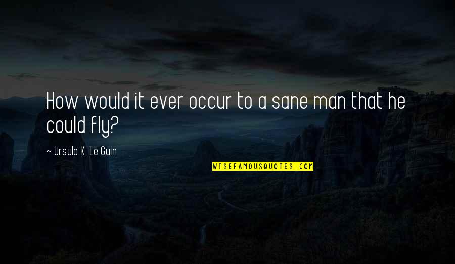 To Fly Quotes By Ursula K. Le Guin: How would it ever occur to a sane