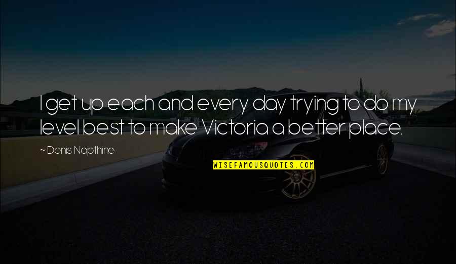 To Get Better Quotes By Denis Napthine: I get up each and every day trying