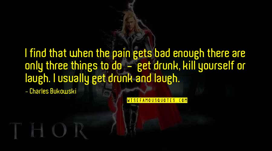 To Get Drunk Quotes By Charles Bukowski: I find that when the pain gets bad