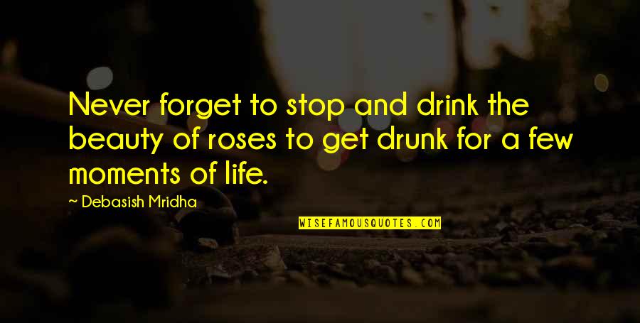 To Get Drunk Quotes By Debasish Mridha: Never forget to stop and drink the beauty