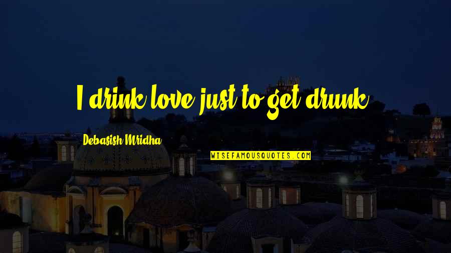 To Get Drunk Quotes By Debasish Mridha: I drink love just to get drunk.