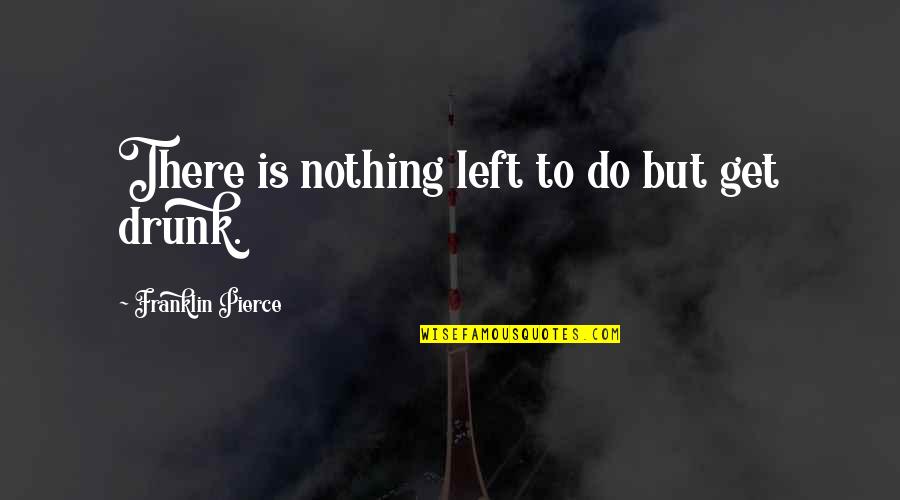 To Get Drunk Quotes By Franklin Pierce: There is nothing left to do but get