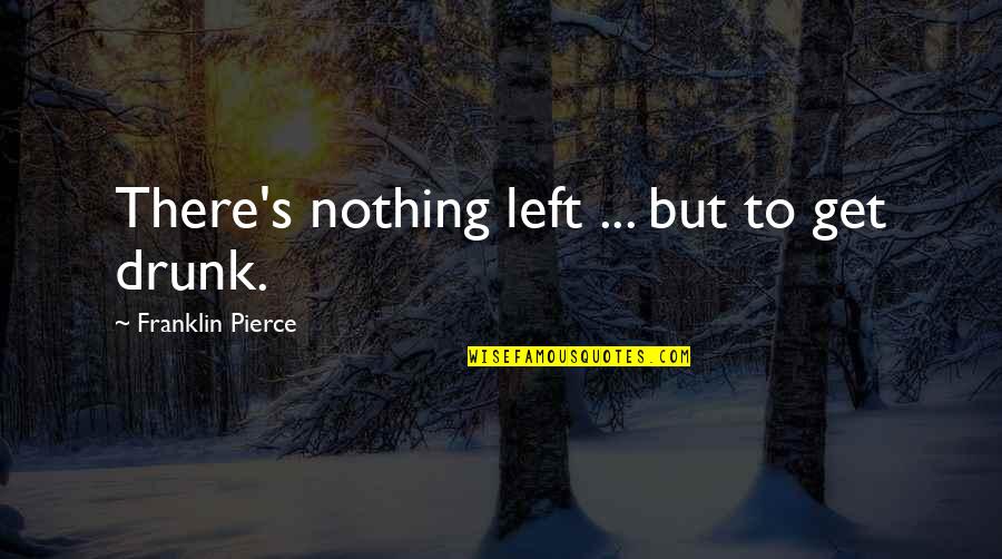 To Get Drunk Quotes By Franklin Pierce: There's nothing left ... but to get drunk.
