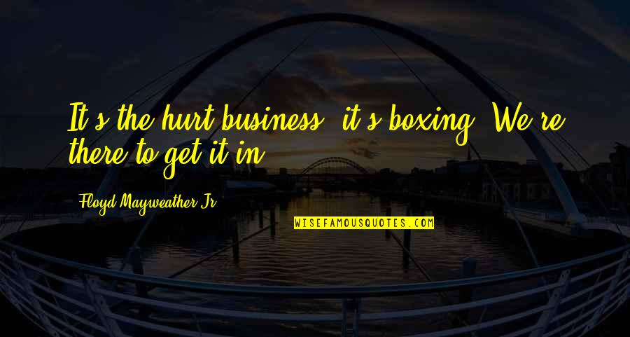 To Get Hurt Quotes By Floyd Mayweather Jr.: It's the hurt business, it's boxing. We're there