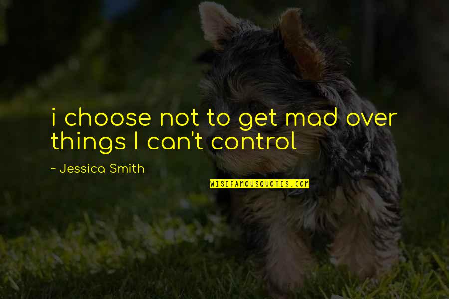 To Get Mad Quotes By Jessica Smith: i choose not to get mad over things