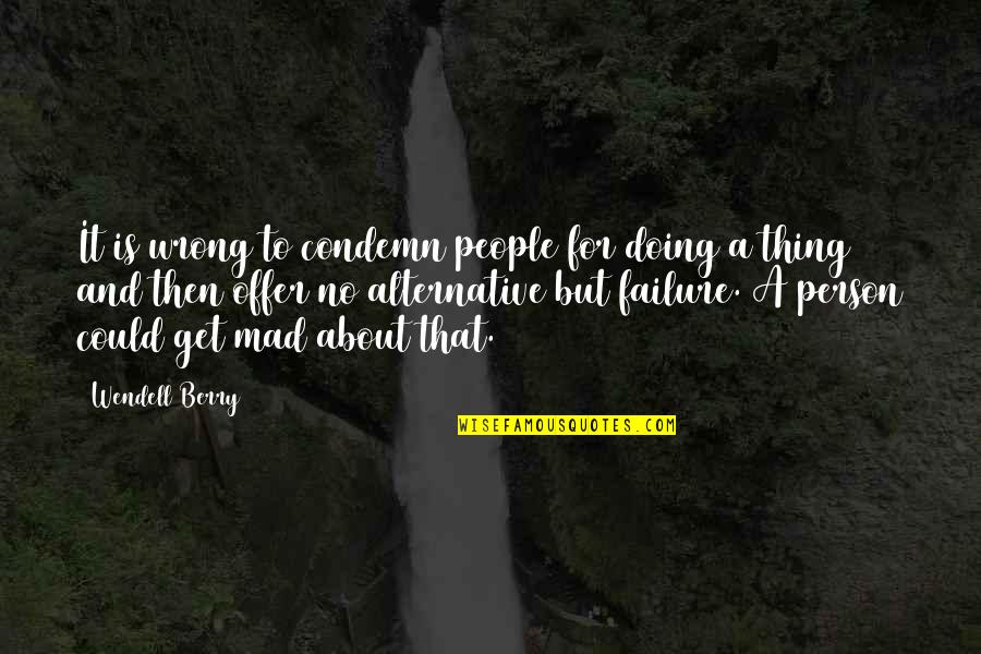 To Get Mad Quotes By Wendell Berry: It is wrong to condemn people for doing